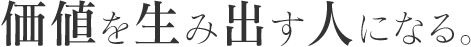 価値を生み出す人になる。